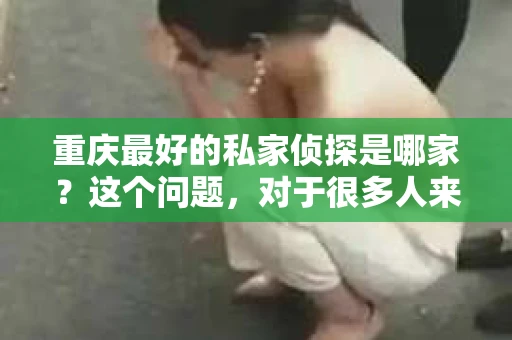重庆最好的私家侦探是哪家？这个问题，对于很多人来说，可能是一个出于无奈的选择。在这个快节奏的社会，有些人可能因为婚姻、家庭、工作等原因，需要寻求私家侦探的帮助。那么，在重庆，哪家私家侦探是众人眼中的佼佼者呢？今天，我就来和大家聊聊这个话题。