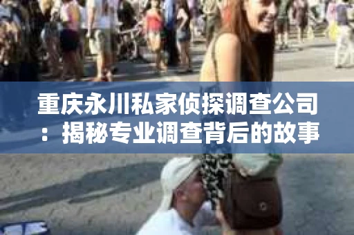 重庆永川私家侦探调查公司：揭秘专业调查背后的故事