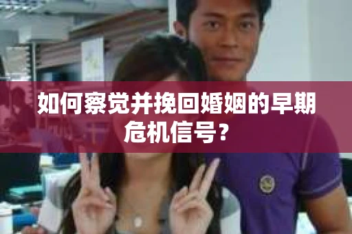 如何察觉并挽回婚姻的早期危机信号？