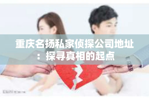 重庆名扬私家侦探公司地址：探寻真相的起点
