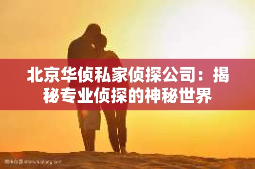 北京华侦私家侦探公司：揭秘专业侦探的神秘世界