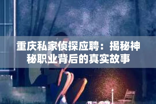 重庆私家侦探应聘：揭秘神秘职业背后的真实故事