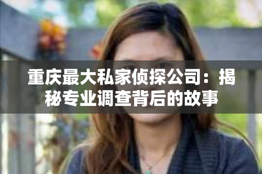 重庆最大私家侦探公司：揭秘专业调查背后的故事