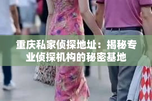 重庆私家侦探地址：揭秘专业侦探机构的秘密基地