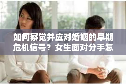 如何察觉并应对婚姻的早期危机信号？女生面对分手怎么办？