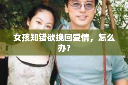 女孩知错欲挽回爱情，怎么办？