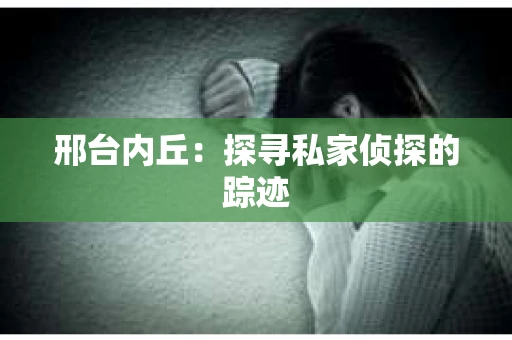 邢台内丘：探寻私家侦探的踪迹