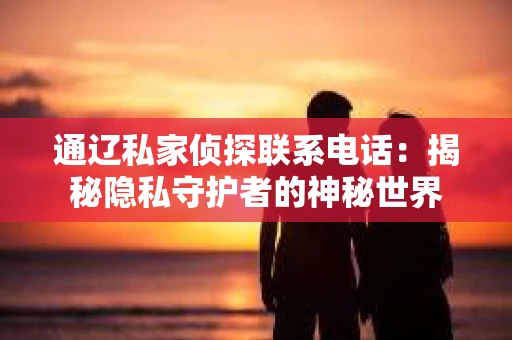 通辽私家侦探联系电话：揭秘隐私守护者的神秘世界