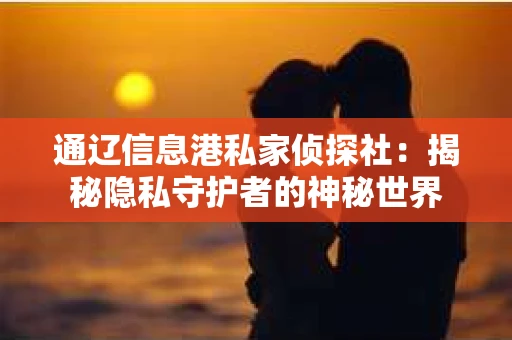 通辽信息港私家侦探社：揭秘隐私守护者的神秘世界