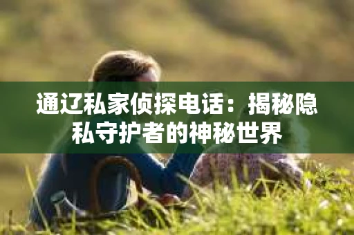 通辽私家侦探电话：揭秘隐私守护者的神秘世界