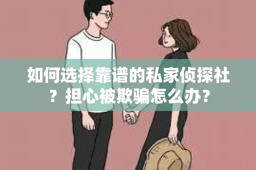 如何选择靠谱的私家侦探社？担心被欺骗怎么办？