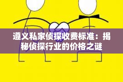 遵义私家侦探收费标准：揭秘侦探行业的价格之谜