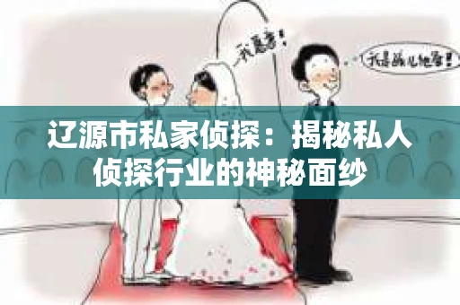 辽源市私家侦探：揭秘私人侦探行业的神秘面纱