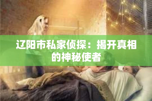 辽阳市私家侦探：揭开真相的神秘使者