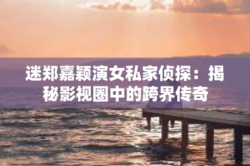 迷郑嘉颖演女私家侦探：揭秘影视圈中的跨界传奇