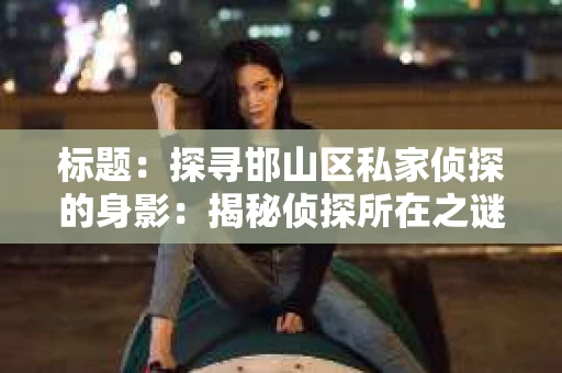 标题：探寻邯山区私家侦探的身影：揭秘侦探所在之谜