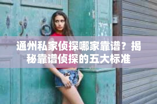 通州私家侦探哪家靠谱？揭秘靠谱侦探的五大标准