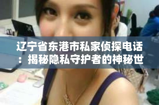 辽宁省东港市私家侦探电话：揭秘隐私守护者的神秘世界