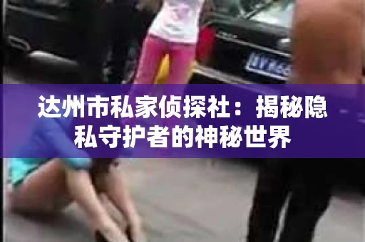 达州市私家侦探社：揭秘隐私守护者的神秘世界