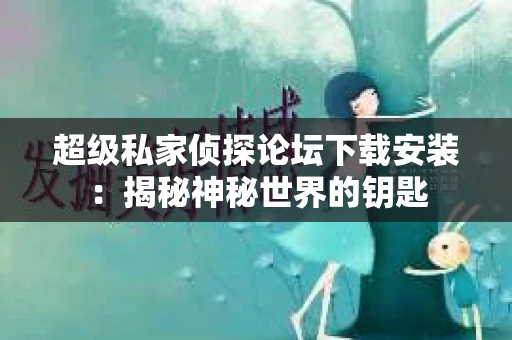 超级私家侦探论坛下载安装：揭秘神秘世界的钥匙