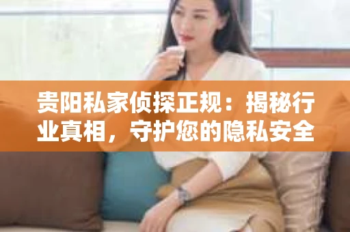 贵阳私家侦探正规：揭秘行业真相，守护您的隐私安全