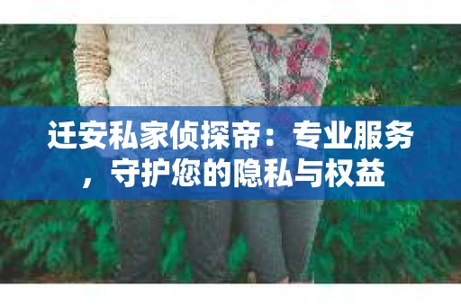 迁安私家侦探帝：专业服务，守护您的隐私与权益