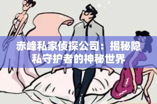 赤峰私家侦探公司：揭秘隐私守护者的神秘世界