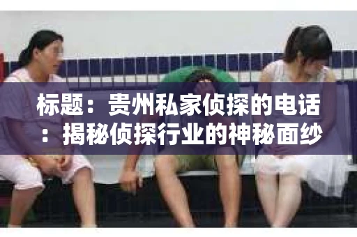 标题：贵州私家侦探的电话：揭秘侦探行业的神秘面纱