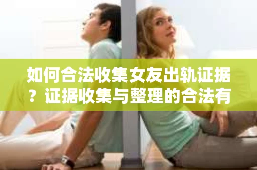 如何合法收集女友出轨证据?证据收集与整理的合法有效策略 如何合法收集女友出轨证据?证据收集与整理的合法有效策略