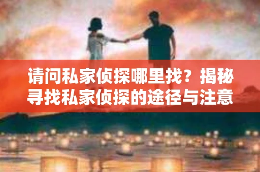 请问私家侦探哪里找？揭秘寻找私家侦探的途径与注意事项