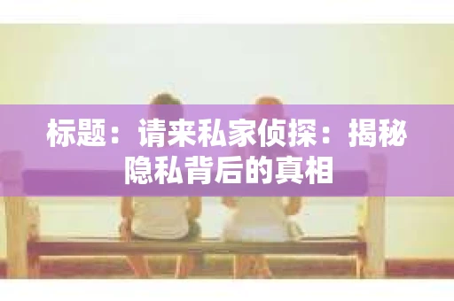 标题：请来私家侦探：揭秘隐私背后的真相