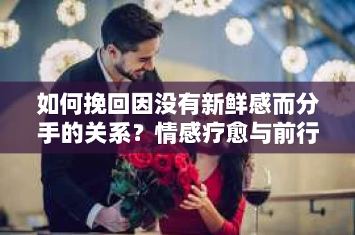 如何挽回因没有新鲜感而分手的关系？情感疗愈与前行计划