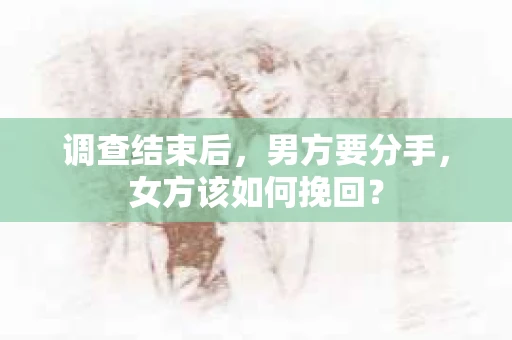 调查结束后，男方要分手，女方该如何挽回？