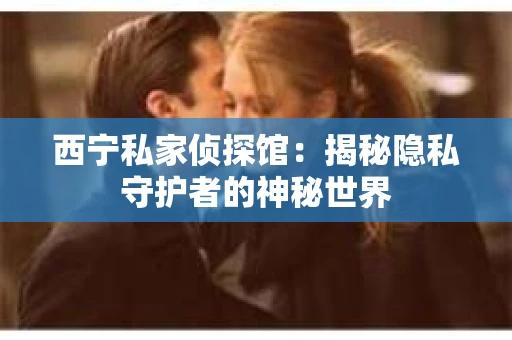 西宁私家侦探馆：揭秘隐私守护者的神秘世界