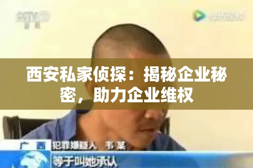西安私家侦探：揭秘企业秘密，助力企业维权