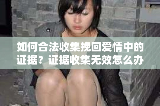 如何合法收集挽回爱情中的证据？证据收集无效怎么办？