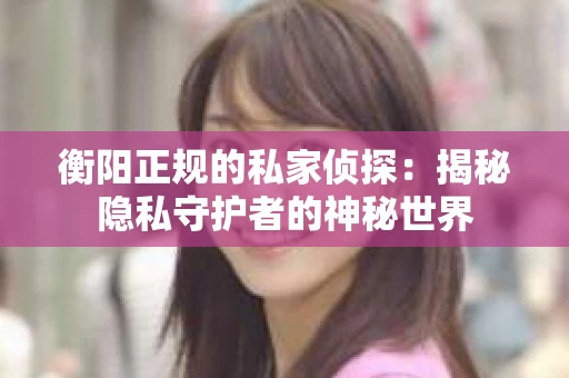 衡阳正规的私家侦探：揭秘隐私守护者的神秘世界