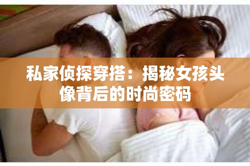 私家侦探穿搭：揭秘女孩头像背后的时尚密码
