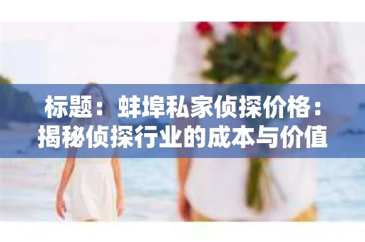 标题：蚌埠私家侦探价格：揭秘侦探行业的成本与价值
