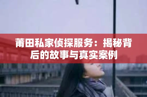 莆田私家侦探服务：揭秘背后的故事与真实案例