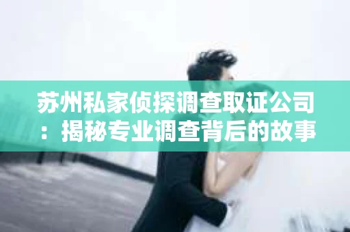 苏州私家侦探调查取证公司：揭秘专业调查背后的故事