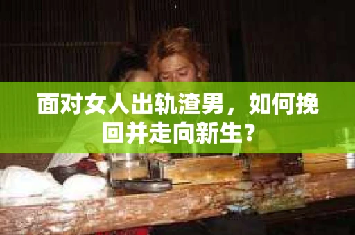面对女人出轨渣男，如何挽回并走向新生？