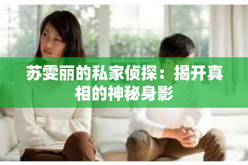 苏雯丽的私家侦探：揭开真相的神秘身影