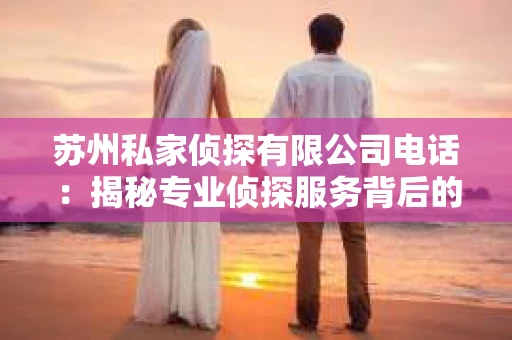 苏州私家侦探有限公司电话：揭秘专业侦探服务背后的故事