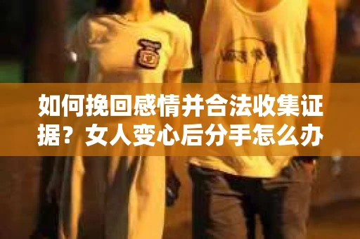 如何挽回感情并合法收集证据？女人变心后分手怎么办？