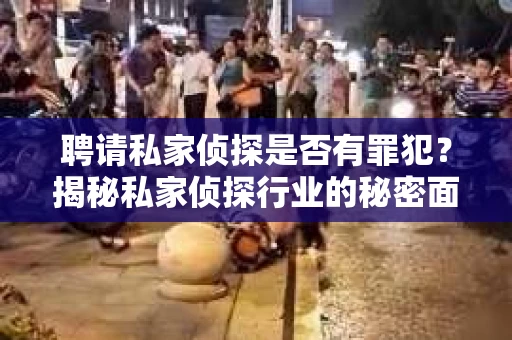 聘请私家侦探是否有罪犯？揭秘私家侦探行业的秘密面纱