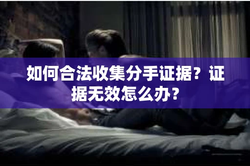 如何合法收集分手证据？证据无效怎么办？
