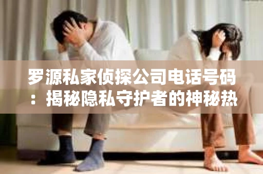 罗源私家侦探公司电话号码：揭秘隐私守护者的神秘热线
