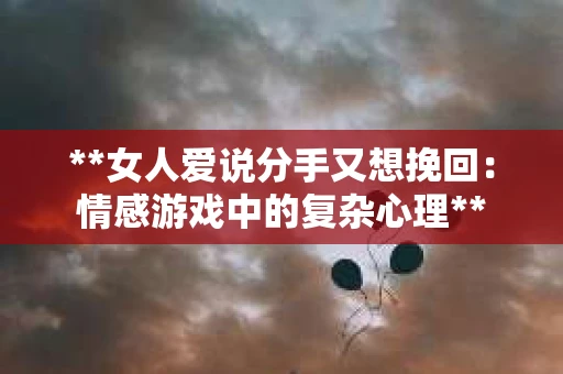**女人爱说分手又想挽回：情感游戏中的复杂心理**