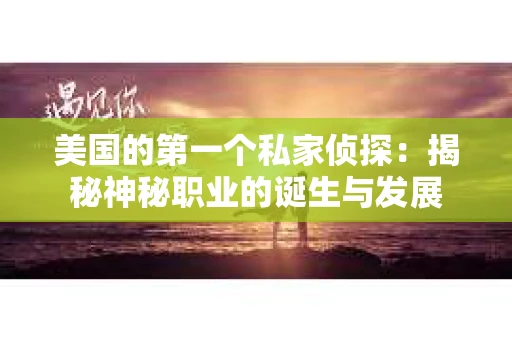 美国的第一个私家侦探:揭秘神秘职业的诞生与发展 美国的第一个私家侦探:揭秘神秘职业的诞生与发展